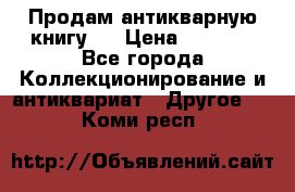 Продам антикварную книгу.  › Цена ­ 5 000 - Все города Коллекционирование и антиквариат » Другое   . Коми респ.